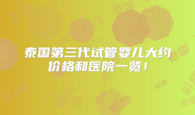 泰国第三代试管婴儿大约价格和医院一览！