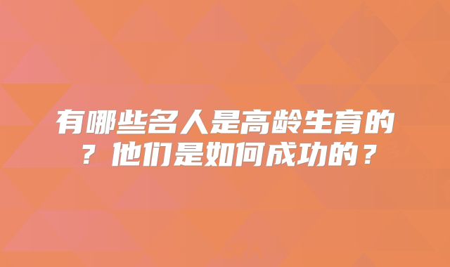 有哪些名人是高龄生育的？他们是如何成功的？
