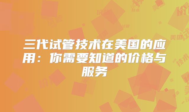 三代试管技术在美国的应用：你需要知道的价格与服务