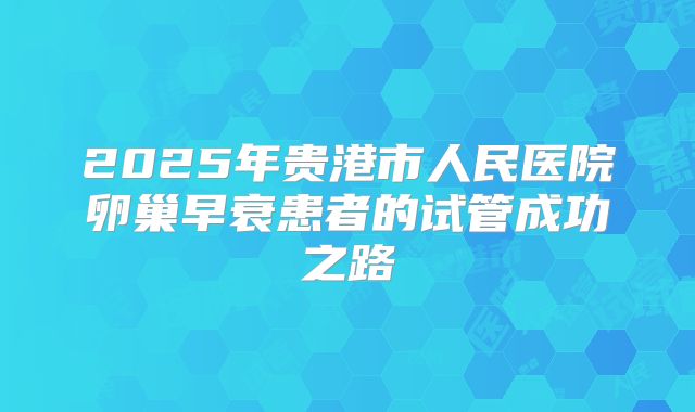 2025年贵港市人民医院卵巢早衰患者的试管成功之路