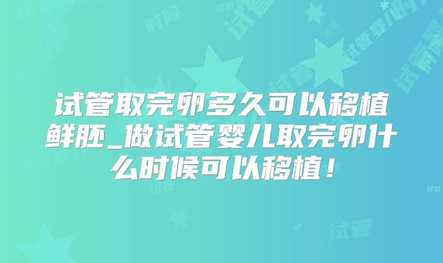 试管取完卵多久可以移植鲜胚_做试管婴儿取完卵什么时候可以移植！