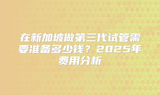 在新加坡做第三代试管需要准备多少钱?2025年费用分析