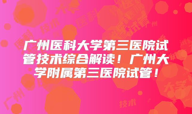 广州医科大学第三医院试管技术综合解读!广州大学附属第三医院试管!