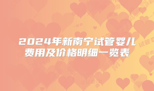 2024年新南宁试管婴儿费用及价格明细一览表