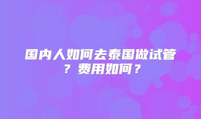 国内人如何去泰国做试管?费用如何?