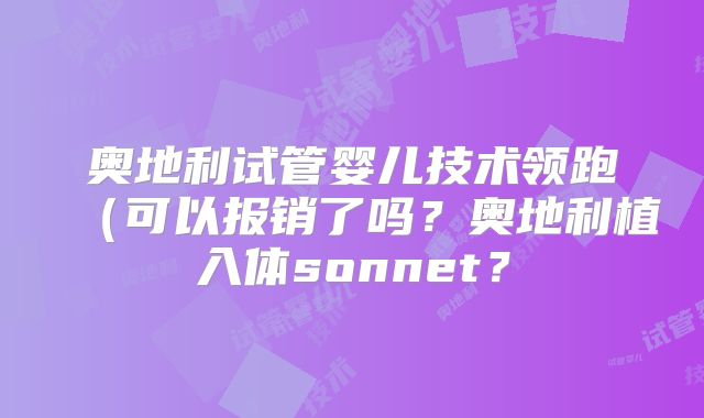 奥地利试管婴儿技术领跑（可以报销了吗？奥地利植入体sonnet？