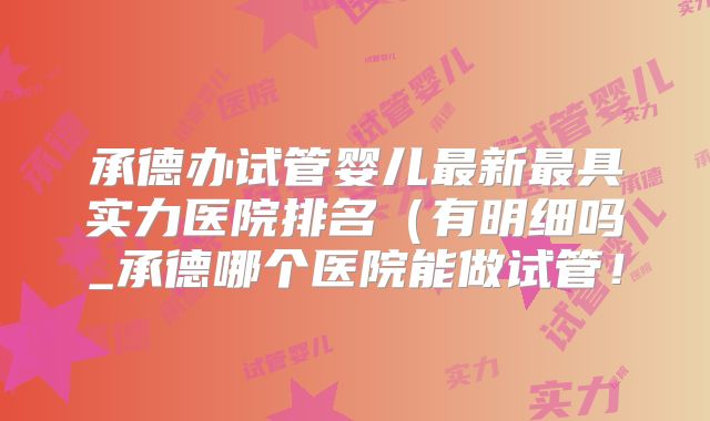 承德办试管婴儿最新最具实力医院排名（有明细吗_承德哪个医院能做试管！