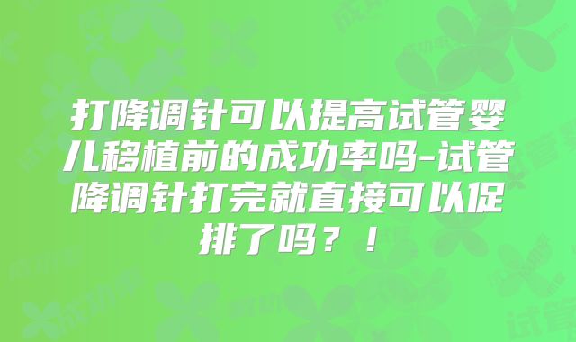 打降调针可以提高试管婴儿移植前的成功率吗-试管降调针打完就直接可以促排了吗？！