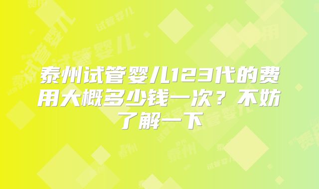 泰州试管婴儿123代的费用大概多少钱一次？不妨了解一下