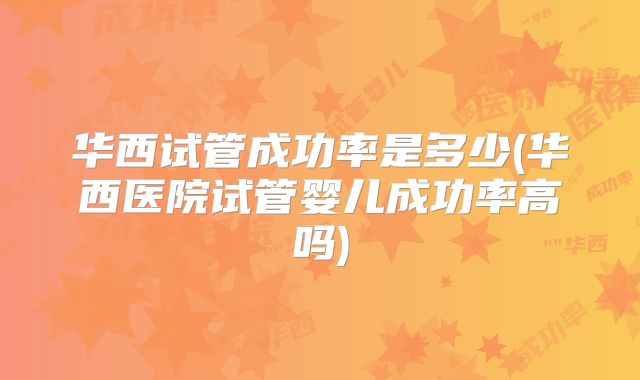 华西试管成功率是多少(华西医院试管婴儿成功率高吗)