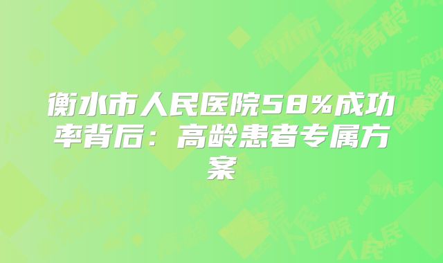 衡水市人民医院58%成功率背后:高龄患者专属方案