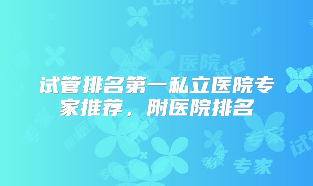 试管排名第一私立医院专家推荐，附医院排名
