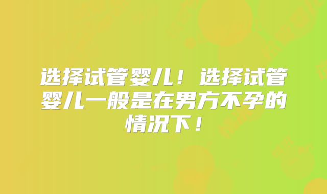 选择试管婴儿!选择试管婴儿一般是在男方不孕的情况下!