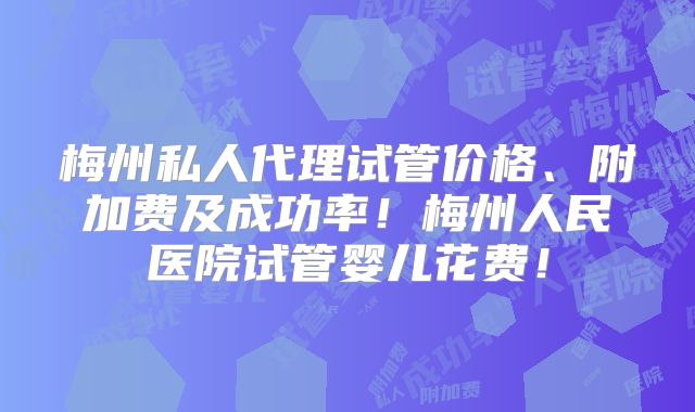 梅州私人代理试管价格、附加费及成功率！梅州人民医院试管婴儿花费！