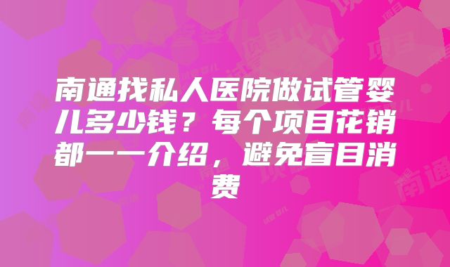 南通找私人医院做试管婴儿多少钱？每个项目花销都一一介绍，避免盲目消费