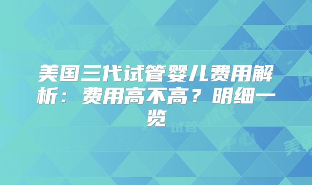 美国三代试管婴儿费用解析：费用高不高？明细一览