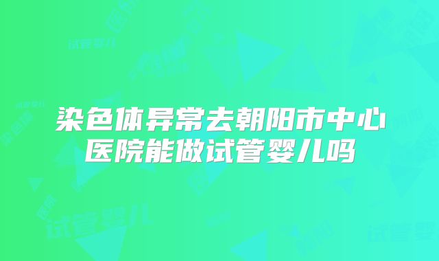 染色体异常去朝阳市中心医院能做试管婴儿吗