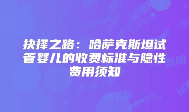 抉择之路:哈萨克斯坦试管婴儿的收费标准与隐性费用须知