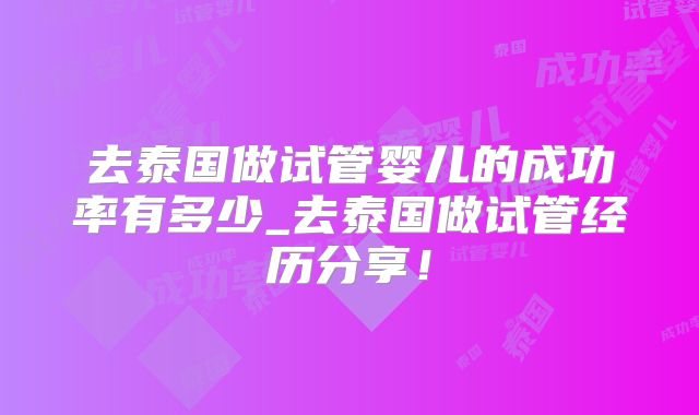 去泰国做试管婴儿的成功率有多少_去泰国做试管经历分享！