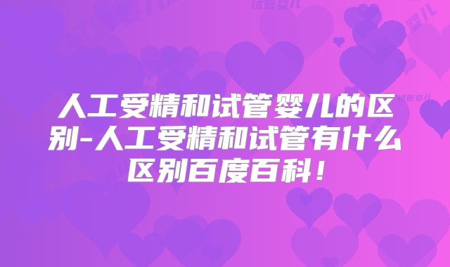 人工受精和试管婴儿的区别-人工受精和试管有什么区别百度百科！