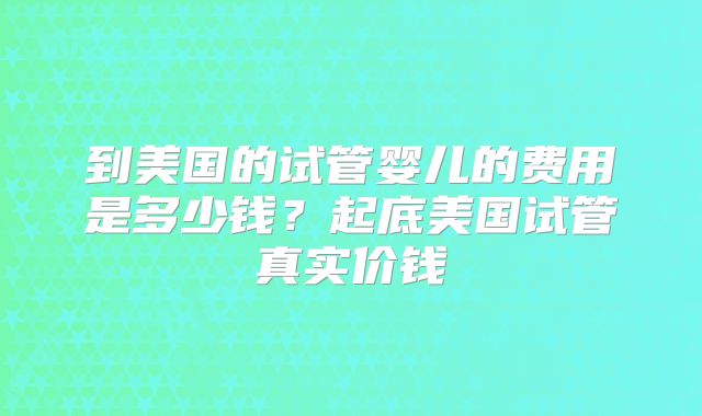 到美国的试管婴儿的费用是多少钱？起底美国试管真实价钱