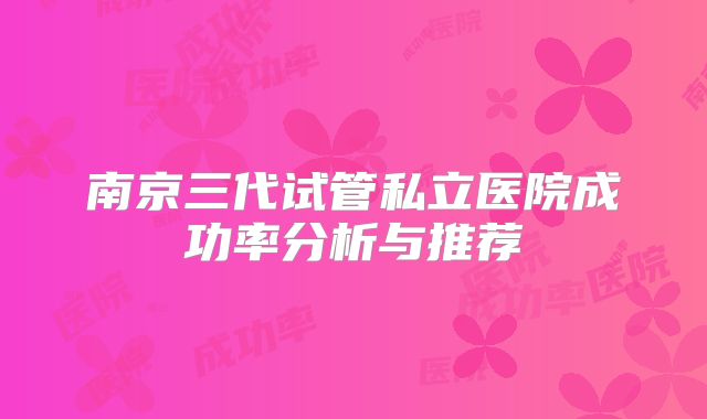 南京三代试管私立医院成功率分析与推荐
