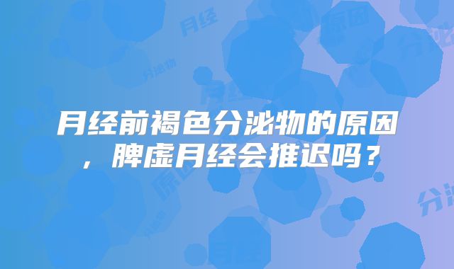 月经前褐色分泌物的原因，脾虚月经会推迟吗？