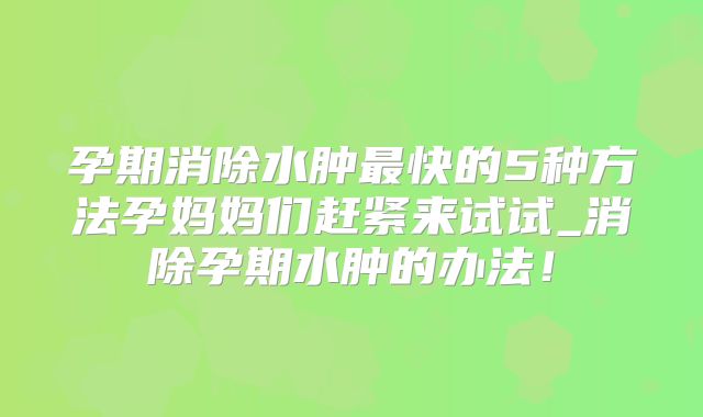 孕期消除水肿最快的5种方法孕妈妈们赶紧来试试_消除孕期水肿的办法!