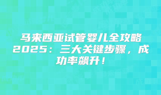 马来西亚试管婴儿全攻略2025：三大关键步骤，成功率飙升！