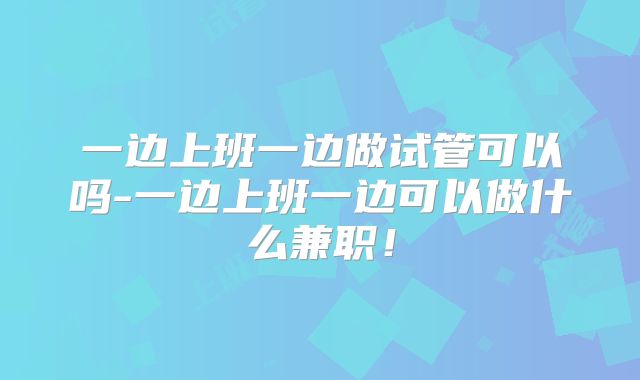 一边上班一边做试管可以吗-一边上班一边可以做什么兼职！