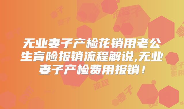 无业妻子产检花销用老公生育险报销流程解说,无业妻子产检费用报销!
