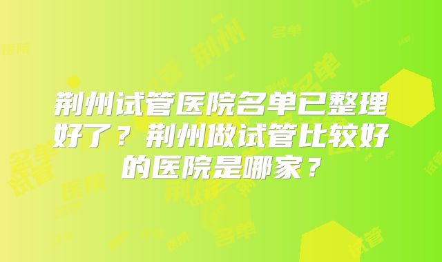 荆州试管医院名单已整理好了?荆州做试管比较好的医院是哪家?