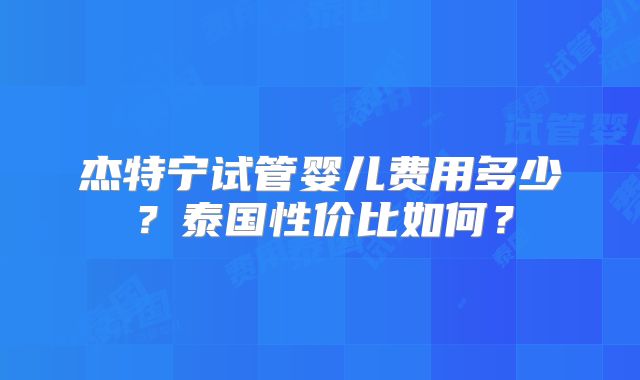 杰特宁试管婴儿费用多少？泰国性价比如何？