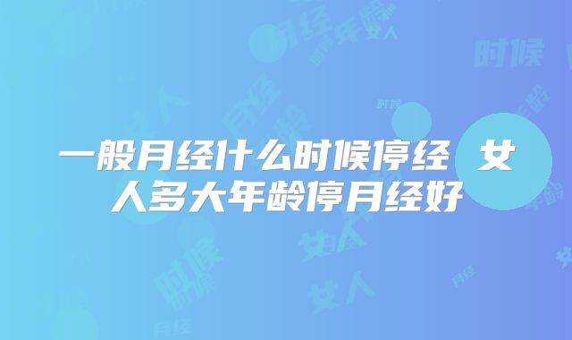 一般月经什么时候停经 女人多大年龄停月经好