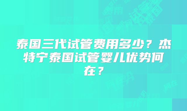 泰国三代试管费用多少?杰特宁泰国试管婴儿优势何在?