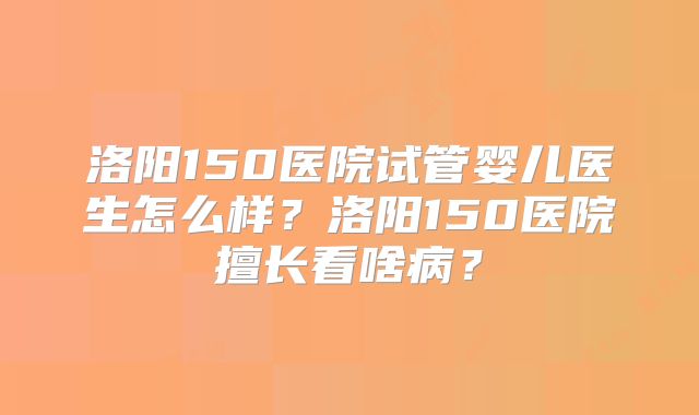 洛阳150医院试管婴儿医生怎么样?洛阳150医院擅长看啥病?