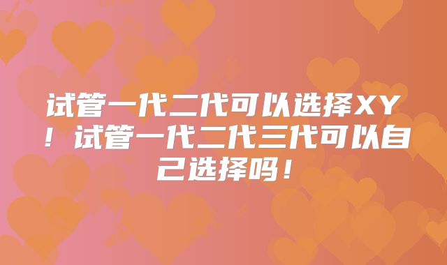 试管一代二代可以选择XY！试管一代二代三代可以自己选择吗！