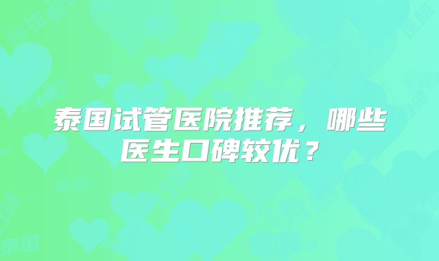 泰国试管医院推荐，哪些医生口碑较优？