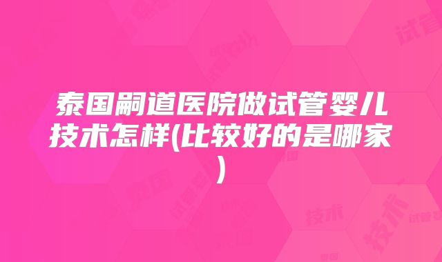 泰国嗣道医院做试管婴儿技术怎样(比较好的是哪家)