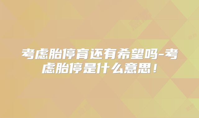 考虑胎停育还有希望吗-考虑胎停是什么意思！