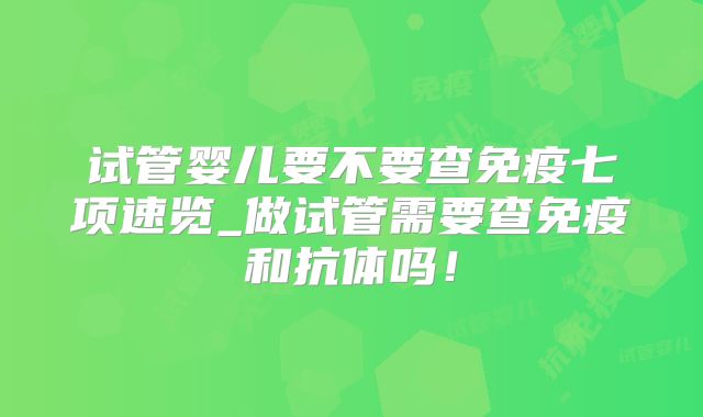 试管婴儿要不要查免疫七项速览_做试管需要查免疫和抗体吗!