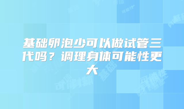 基础卵泡少可以做试管三代吗?调理身体可能性更大