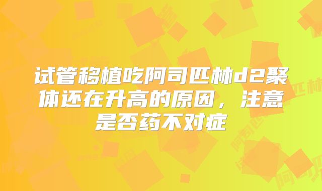 试管移植吃阿司匹林d2聚体还在升高的原因,注意是否药不对症
