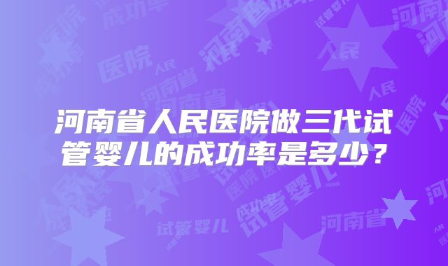 河南省人民医院做三代试管婴儿的成功率是多少？