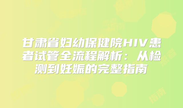 甘肃省妇幼保健院HIV患者试管全流程解析：从检测到妊娠的完整指南
