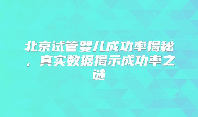北京试管婴儿成功率揭秘，真实数据揭示成功率之谜