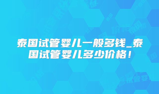 泰国试管婴儿一般多钱_泰国试管婴儿多少价格！