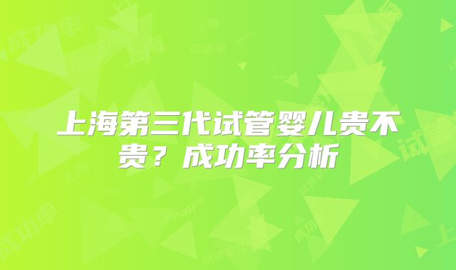 上海第三代试管婴儿贵不贵？成功率分析