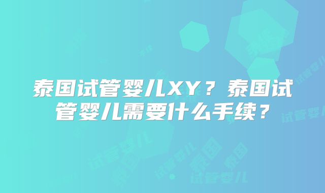 泰国试管婴儿XY？泰国试管婴儿需要什么手续？