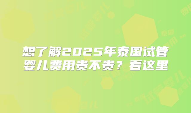 想了解2025年泰国试管婴儿费用贵不贵？看这里